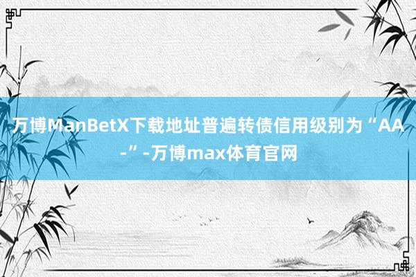 万博ManBetX下载地址普遍转债信用级别为“AA-”-万博max体育官网