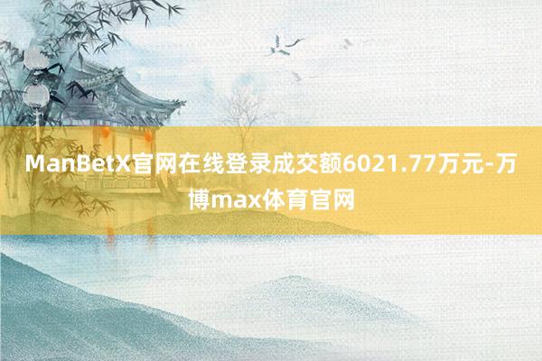 ManBetX官网在线登录成交额6021.77万元-万博max体育官网