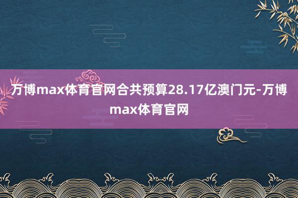 万博max体育官网合共预算28.17亿澳门元-万博max体育官网