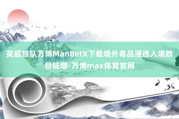 英超狼队万博ManBetX下载境外毒品浸透入境数目陡增-万博max体育官网