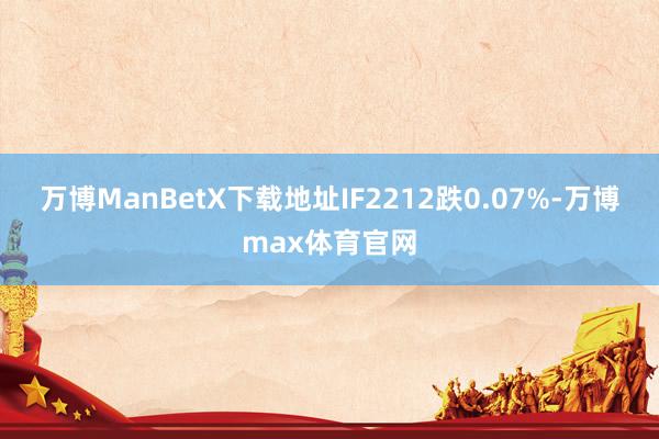 万博ManBetX下载地址IF2212跌0.07%-万博max体育官网