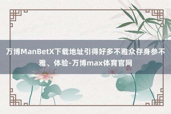 万博ManBetX下载地址引得好多不雅众存身参不雅、体验-万博max体育官网