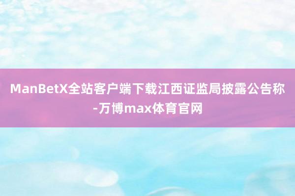 ManBetX全站客户端下载江西证监局披露公告称-万博max体育官网