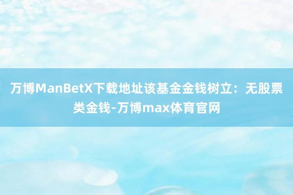 万博ManBetX下载地址该基金金钱树立：无股票类金钱-万博max体育官网