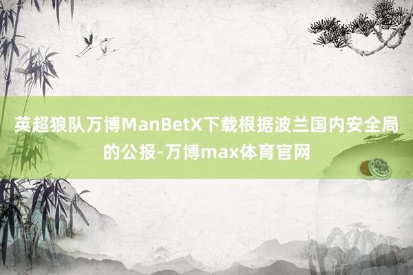 英超狼队万博ManBetX下载根据波兰国内安全局的公报-万博max体育官网