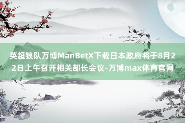 英超狼队万博ManBetX下载日本政府将于8月22日上午召开相关部长会议-万博max体育官网