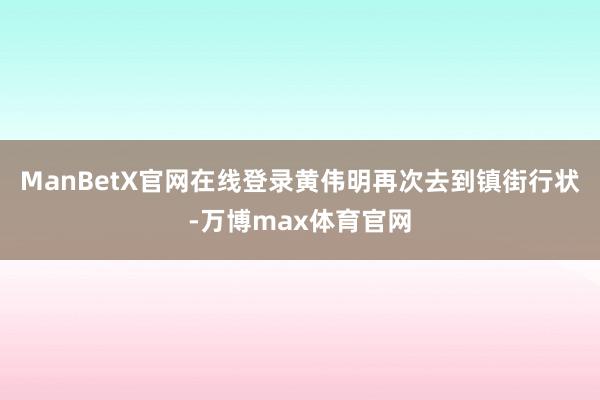 ManBetX官网在线登录黄伟明再次去到镇街行状-万博max体育官网