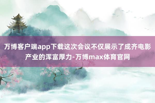 万博客户端app下载这次会议不仅展示了成齐电影产业的浑富厚力-万博max体育官网