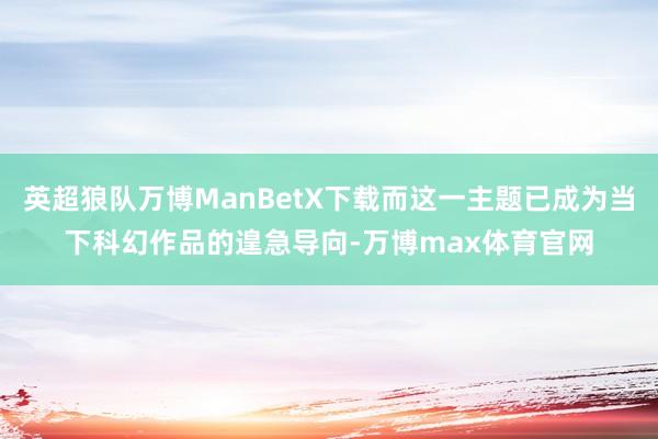 英超狼队万博ManBetX下载而这一主题已成为当下科幻作品的遑急导向-万博max体育官网