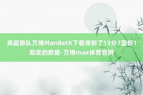 英超狼队万博ManBetX下载得到了13分7篮板1助攻的数据-万博max体育官网