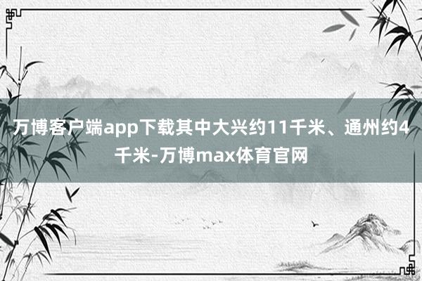 万博客户端app下载其中大兴约11千米、通州约4千米-万博max体育官网