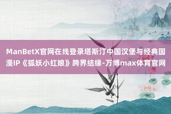 ManBetX官网在线登录塔斯汀中国汉堡与经典国漫IP《狐妖小红娘》跨界结缘-万博max体育官网