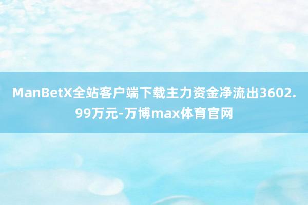 ManBetX全站客户端下载主力资金净流出3602.99万元-万博max体育官网