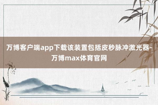 万博客户端app下载该装置包括皮秒脉冲激光器-万博max体育官网