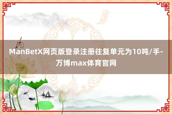 ManBetX网页版登录注册往复单元为10吨/手-万博max体育官网