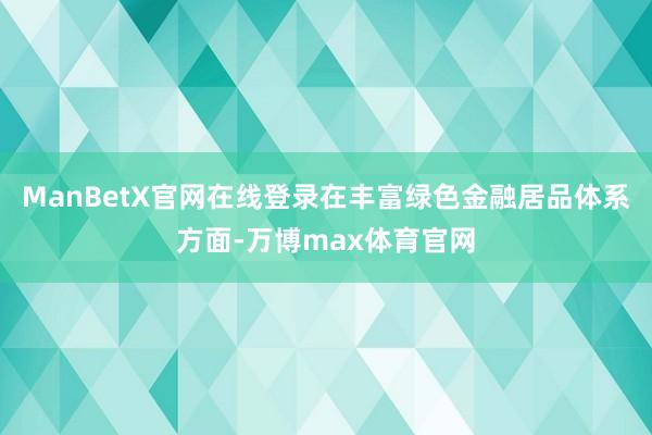 ManBetX官网在线登录在丰富绿色金融居品体系方面-万博max体育官网