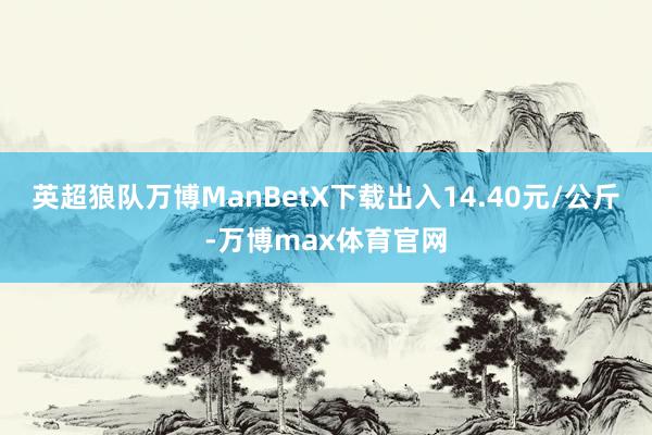 英超狼队万博ManBetX下载出入14.40元/公斤-万博max体育官网