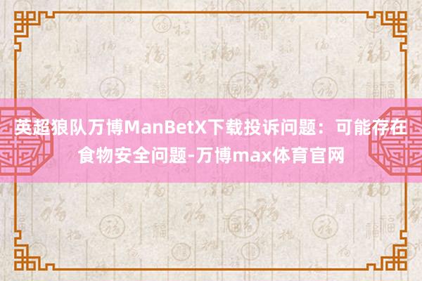 英超狼队万博ManBetX下载投诉问题：可能存在食物安全问题-万博max体育官网