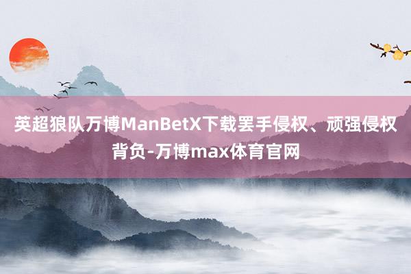 英超狼队万博ManBetX下载罢手侵权、顽强侵权背负-万博max体育官网