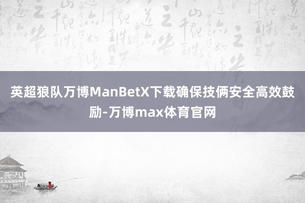 英超狼队万博ManBetX下载确保技俩安全高效鼓励-万博max体育官网