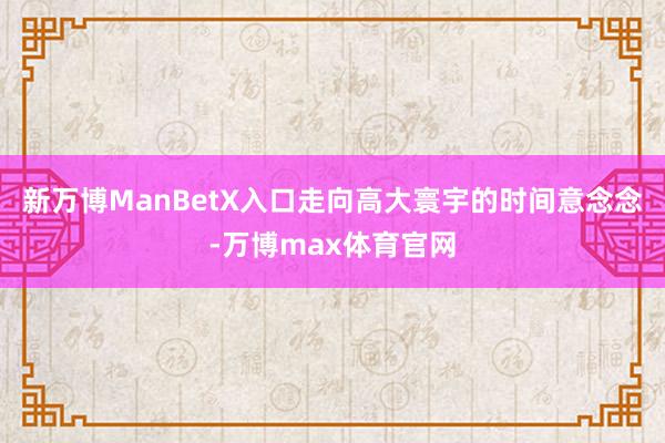 新万博ManBetX入口走向高大寰宇的时间意念念-万博max体育官网