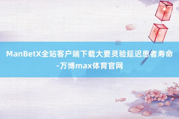 ManBetX全站客户端下载大要灵验延迟患者寿命-万博max体育官网