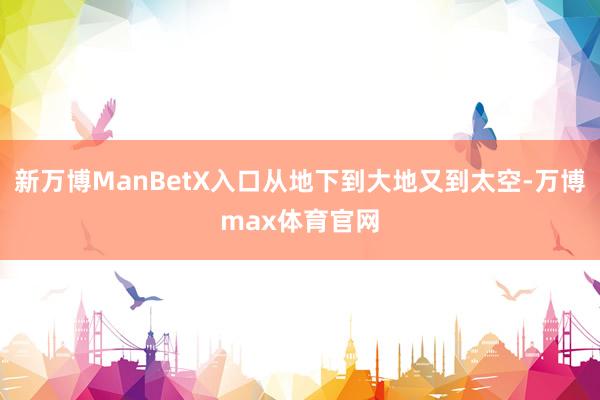 新万博ManBetX入口从地下到大地又到太空-万博max体育官网