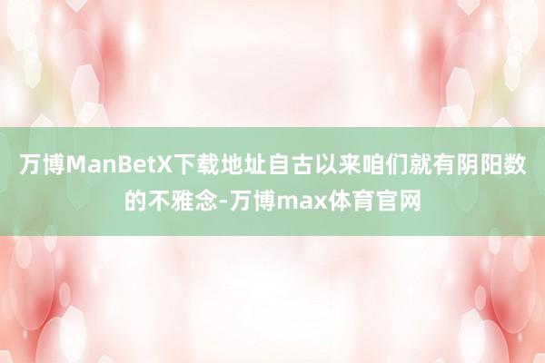 万博ManBetX下载地址自古以来咱们就有阴阳数的不雅念-万博max体育官网