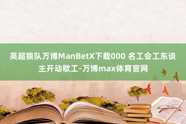 英超狼队万博ManBetX下载000 名工会工东谈主开动歇工-万博max体育官网