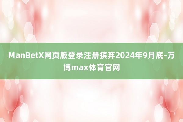 ManBetX网页版登录注册摈弃2024年9月底-万博max体育官网