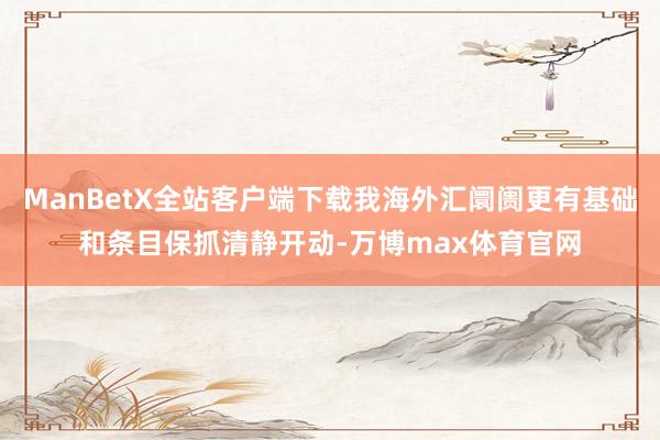 ManBetX全站客户端下载我海外汇阛阓更有基础和条目保抓清静开动-万博max体育官网