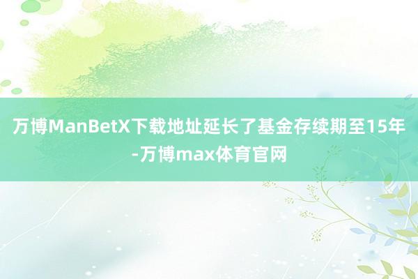 万博ManBetX下载地址延长了基金存续期至15年-万博max体育官网