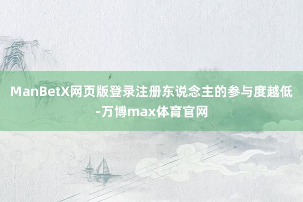 ManBetX网页版登录注册东说念主的参与度越低-万博max体育官网