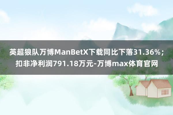 英超狼队万博ManBetX下载同比下落31.36%；扣非净利润791.18万元-万博max体育官网