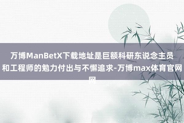 万博ManBetX下载地址是巨额科研东说念主员和工程师的勉力付出与不懈追求-万博max体育官网