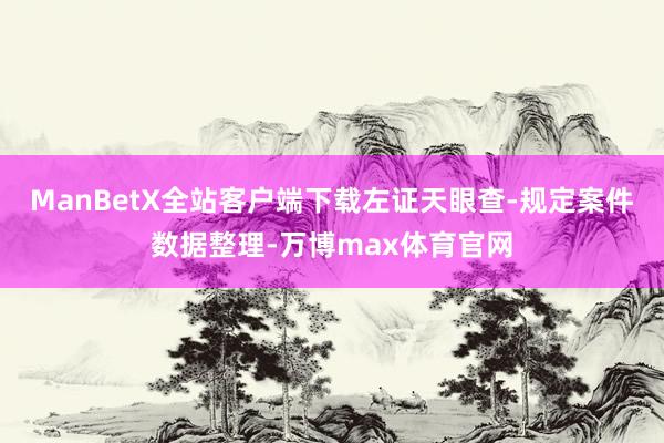 ManBetX全站客户端下载左证天眼查-规定案件数据整理-万博max体育官网