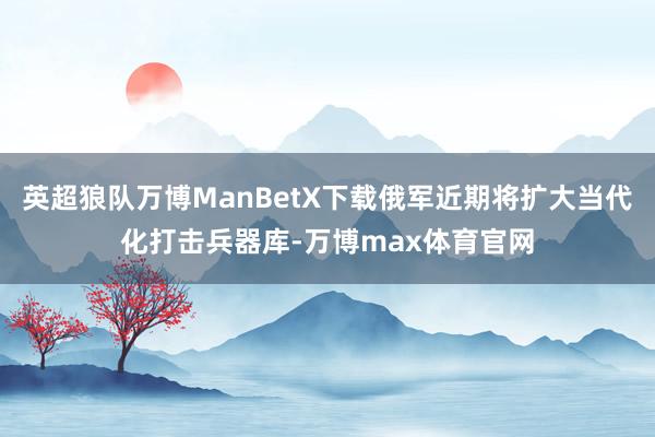 英超狼队万博ManBetX下载俄军近期将扩大当代化打击兵器库-万博max体育官网