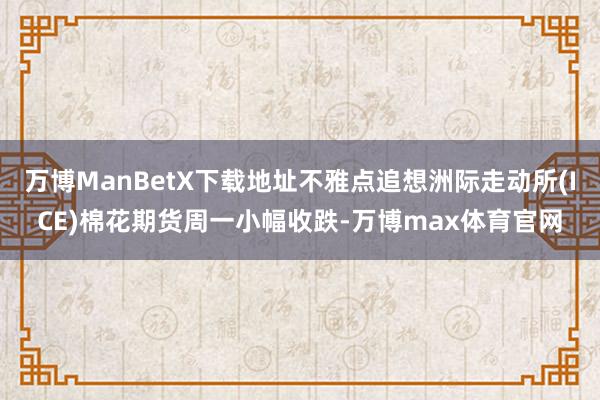 万博ManBetX下载地址不雅点追想洲际走动所(ICE)棉花期货周一小幅收跌-万博max体育官网