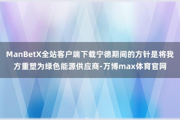 ManBetX全站客户端下载宁德期间的方针是将我方重塑为绿色能源供应商-万博max体育官网