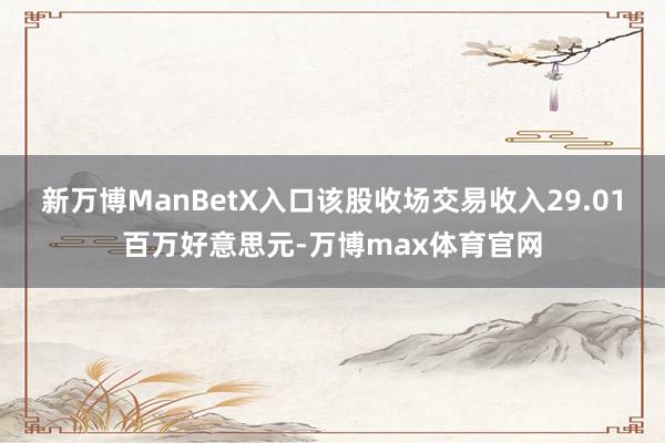 新万博ManBetX入口该股收场交易收入29.01百万好意思元-万博max体育官网