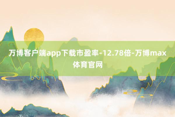 万博客户端app下载市盈率-12.78倍-万博max体育官网