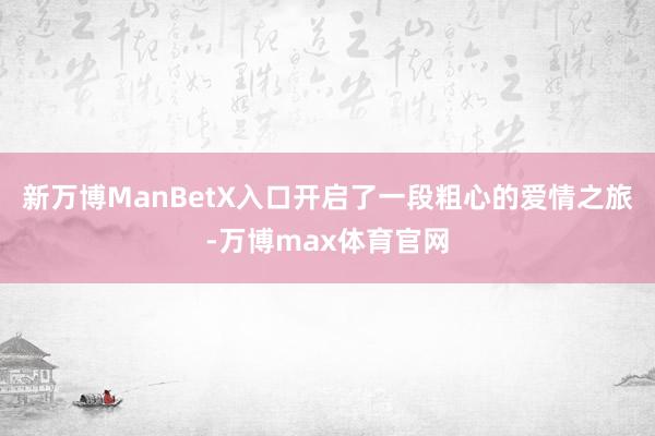 新万博ManBetX入口开启了一段粗心的爱情之旅-万博max体育官网