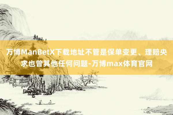 万博ManBetX下载地址不管是保单变更、理赔央求也曾其他任何问题-万博max体育官网