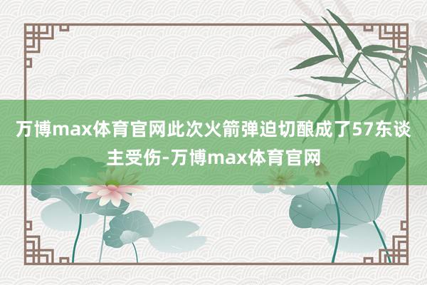 万博max体育官网此次火箭弹迫切酿成了57东谈主受伤-万博max体育官网