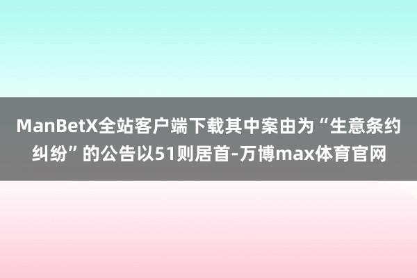 ManBetX全站客户端下载其中案由为“生意条约纠纷”的公告以51则居首-万博max体育官网