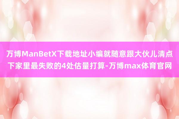 万博ManBetX下载地址小编就随意跟大伙儿清点下家里最失败的4处估量打算-万博max体育官网