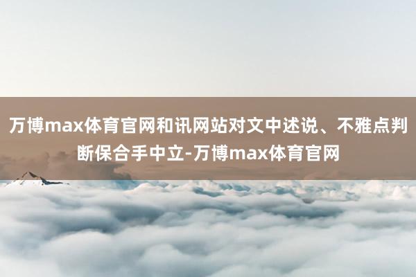 万博max体育官网和讯网站对文中述说、不雅点判断保合手中立-万博max体育官网