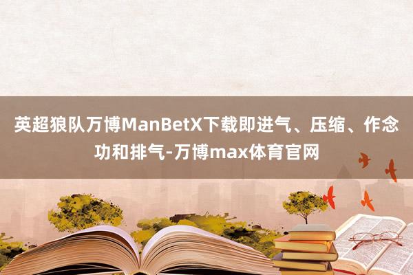 英超狼队万博ManBetX下载即进气、压缩、作念功和排气-万博max体育官网