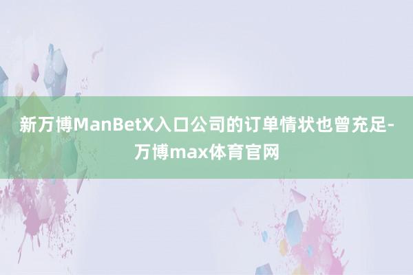 新万博ManBetX入口公司的订单情状也曾充足-万博max体育官网