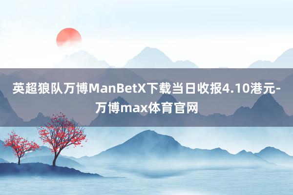 英超狼队万博ManBetX下载当日收报4.10港元-万博max体育官网